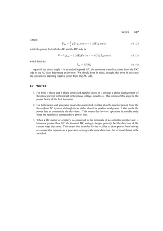 102 LINE CONTROLLED RECTIFIERS 
Fig. 8.5 One­phase 
full wave rectifier with inductive load and source inductance 
8.3 THREE­PHASE 
DIODE RECTIFIERS 
The circuit of figure 8.3 can be modified to handle three phases, without using 12 but rather 6 diodes, 
as shown in figure 8.6. Figure 8.7 shows the AC side currents and DC side voltage for the case of 
high load inductance. Similar analysis as before shows that on the DC side the voltage is: 
Vdo = 
3 
¼ 
p 
2VLL = 1:35VLL (8.6) 
From figure 8.6 it is obvious that on the AC side the rms current, Is is 
Is = 
r 
2 
3Id = 0:816Id (8.7) 
while the fundamental current, i.e. the current at power frequency is: 
Is1 = 
1 
¼ 
p 
6Id = 0:78Id (8.8) 
Again, inductance on the AC side will delay commutation, causing a voltage loss, i.e. the DC 
voltage will be less than that predicted by equation 8.6. 
 