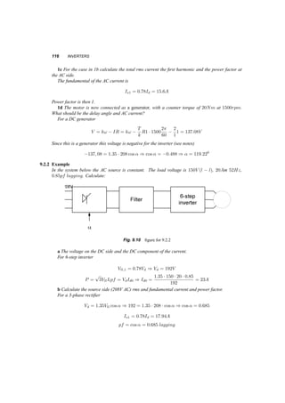 THREE­PHASE 
INVERTERS 111 
Fig. 9.4 One­phase 
full wave inverter 
2. The switches in the inverter can conduct only in one direction. Inductive loads, though, require 
the current to continue to flow after a switch has been turned off. Allowing this current to flow 
is the job of the antiparallel diodes. 
A full bridge inverter is shown in figure 9.4. It has four controlled switches, each with an 
antiparallel diode, and diagonally placed switches operate together. The output voltage will oscillate 
between +Vd and ¡Vd and the amplitude of the fundamental of the output voltage will be a linear 
function of the amplitude index ^ Vo = mVd as long as ma · 1. Then the rms value of the output 
voltage will be: 
Vo1 = mpa 
2 
Vd 
2 
= 0:353maVd (9.3) 
Whenma increases beyond 1, the output voltage increases also but not linearly with it, and can reach 
peak value of 4 
¼ Vd when the reference signal becomes infinite and the output a square wave. Its RMS 
value, then will be: 
Vo1 = 
p 
2 
¼ 
2 
Vd 
2 
= 0:45V d (9.4) 
Equating the power of the DC side with that of the AC side 
P = VdId0 = Vo1Io1pf (9.5) 
Hence for normal PWM 
Id0 = 0:353maIo1pf (9.6) 
and for square wave 
Id0 = 0:45Io1pf (9.7) 
9.2 THREE­PHASE 
INVERTERS 
For three­phase 
loads, it makes more sense to use a three­phase 
inverter, rather than three one­phase 
inverters. Figure 9.5 shows a schematic of this system: 
The basic PWM scheme for a three­phase 
inverter has one common carrier and three separate 
control waveforms. If the waveforms we want to achieve are sinusoidal and the frequency modulation 
index mf is low, we use a synchronized carrier signal with mf an integer and multiple of 3. 
 