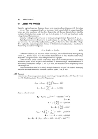EQUIVALENT CIRCUIT 35 
2 
− 
2 
− 
+ 
v 
+ + 
i , 
1 Rc 
e 
N 
e 
Ll2 
i 
Rwdg,1 
Ll2 
1 i 
+ 
1 v 
2 
− 
Rwdg, 2 
N2 
1 
i1, ex 
Ideal transformer 
1 
i 1 i 
+ Rwdg,2 + 
+ 
wdg,1 L l1 L l2 
e2 
N1 : N2 
2 
+ 
v1 
R 
Rc Lm 
2 
e1 v 
(a) 
Fig. 3.9 Equivalent circuit for a real transformer 
From the power the load: 
I2 = PL=(VLpf)6 ¡31:80 = 196:13366 ¡31:80 
A 
E2 = V2 + I2 (Rwdg;2 + jXl2) = 120:98 + j1:045V 
E1 = 
µ 
N1 
N2 
¶ 
E2 = 4032:7 + j34:83V 
I0 
1 = 
µ 
N2 
N1 
¶ 
I2 = 5:001 ¡ j3:1017A 
I1;ex = E1 
µ 
1 
Rc 
+ 
1 
jXm 
¶ 
= 0:0254 ¡ j0:0236A 
I1 = I1;ex + I0 
1 = 5:0255 ¡ j3:125A 
V1 = E1 + I1 (Rwdg;1 + jXl;1) = 4065:5 + j69:2V = 40666 0:90 
V 
The power losses are concentrated in the windings and core: 
2Rwdg;2 = 196:132 ¢ 1:44 ¢ 10¡3 = 55:39W 
Pwdg;1 = I2 
Pwdg;2 = I2 
1Rwdg;1 = 5:9182 ¢ 1:6 = 56:04W 
Pcore = E2 
1=Rc = 4032:82=(160 ¢ 103) = 101:64W 
Ploss = Pwdg;1 + Pwdg;2 + Pcore = 213:08W 
´ = Pout 
Pin 
= Pout 
(Pout + Ploss) 
= 
20kW 
20kW + 213:08W 
= 0:9895 
 