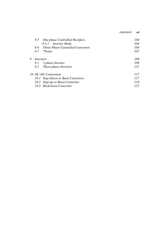 CONTENTS vii 
8.5 One phase Controlled Rectifiers 104 
8.5.1 Inverter Mode 104 
8.6 Three­Phase 
Controlled Converters 106 
8.7 *Notes 107 
9 Inverters 109 
9.1 1­phase 
Inverter 109 
9.2 Three­phase 
Inverters 111 
10 DC­DC 
Conversion 117 
10.1 Step­Down 
or Buck Converters 117 
10.2 Step­up 
or Boost Converter 119 
10.3 Buck­boost 
Converter 122 
 