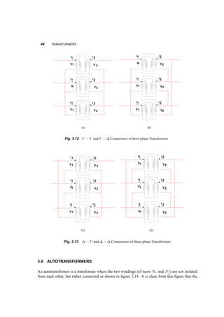 THREE­PHASE 
TRANSFORMERS 43 
Working in pu: 
Zsc = 0:0324pu 
Psc = Rwdg = 
180 
30 ¢ 103 = 6 ¢ 10¡3pu 
) Xl = 
q 
Z2 
sc ¡ R2w 
dg = 0:017pu 
Poc = 
1 
Rc 
) Rc = 
1 
Poc 
= 
1 
100=30 ¢ 103 = 300pu 
Ioc = 
s 
1 
R2 
c 
+ 
1 
X2m 
) Xm = 1 
,s 
I2 
oc ¡ 
1 
R2 
c 
= 318pu 
Having finished with the transformer data, let us work with the load and circuit. The load power 
is 20kW, hence: 
P2 = 
20 ¢ 103 
30 ¢ 103 = 0:6667pu 
but the power at the load is: 
P2 = V2I2pf ) 0:6667 = 1 ¢ I2 ¢ 0:8 ) I2 = 0:8333pu 
Then to solve the circuit, we work with phasors. We use the voltage V2 as reference: 
V2 = V2 = 1pu 
I2 = 0:83336 cos¡10:8 = 0:6667 ¡ j0:5pu 
V1 = V2 + I2 (Rwdg + jXl) = 1:0199 + j0:00183pu ) V1 = 1:02pu 
Pwdg = I2 
2 ¢ Rwdg = 0:0062pu 
Pc = V 2 
1 =Rc = 0:034pu 
´ = P2 
P2 + Pwdg + Pc 
= 0:986 
Finally, we convert the voltage to SI 
V1 = V1;pu ¢ Vb1 = 1:021 ¢ 4000 = 4080V 
3.7 THREE­PHASE 
TRANSFORMERS 
We’ll study now three­phase 
transformers, considering as consisting of three identical one­phase 
transformers. This method is accurate as far as equivalent circuits and two­port 
models are our 
interest, but it does not give us insight into the magnetic circuit of the three­phase 
transformer. The 
primaries and the secondaries of the one­phase 
transformers can be connected either in ¢ or in Y . 
In either case, the rated power of the three­phase 
transformer is three times that of the one­phase 
transformers. For ¢ connection, 
Vll = V1Á (3.31) 
Il = 
p 
3I1Á (3.32) 
For Y connection 
p 
3V1Á (3.33) 
Il = I1Á (3.34) 
Vll = 
 