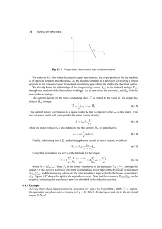 OPERATION OF THE INDUCTION MACHINE NEAR SYNCHRONOUS SPEED 69 
es 
sr= Ri 
i 
i 
Bg 
i s 
sm 
i r 
Fig. 6.9 Space­Vectors 
of the Stator and Rotor Current and Induced Voltages 
There are a few things we should observe here: 
² isr is 900 ahead of ism, the stator magnetizing current. This means that it corresponds to 
currents in windings i1r, i2r, i3r, leading by 900 the magnetizing currents i1m, i2m, i3m. 
² The amplitude of the magnetizing component of the stator current is proportional to the stator 
frequency, fs and induced voltage. On the other hand, the amplitude of this component of the 
stator currents, isr, is proportional to the current in the rotor, ir, which in turn is proportional 
to the flux and the slip speed, !r = !s ¡ !0, or proportional to the developed torque. 
² We can, therefore split the stator current of one phase, is1, into two components: One in phase 
with the voltage, isr1 and one 900 behind it, ism1. The first reflects the rotor current, while 
the second depends on the voltage and frequency. In an equivalent circuit, this means that isr1 
will flow through a resistor, and ism1 will flow through an inductor. 
² Since isr1 is equal to the rotor current (through a factor), it will be inversely proportional to 
!s ¡ !r, or, better, proportional to !s=(!s ¡ !r). Figure 6.10 reflects these considerations. 
I 
i 
I sr 
sm Xm Rr 
s1 
ws 
w s-w0 
+ 
e s 
- 
Fig. 6.10 Equivalent circuit of one stator phase 
If we supply our induction motor with a three­phase, 
balanced sinusoidal voltage, we expect that 
the rotor will develop a torque according to equation 6.11. The relationship between speed, !0 and 
torque around synchronous speed is shown in figure 6.11. This curve is accurate as long as the speed 
does not vary more than §5% around the rated synchronous speed !s. 
 