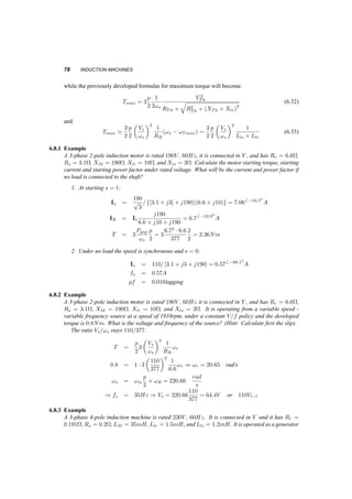 MULTIPLE POLE PAIRS 77 
Fig. 6.20 Equivalent windings for a 6 pole induction motor 
A machine with more than one pole pair is quite similar to that with only one. The difference is 
that for example in a 4 pole machine each side of a sinusoidally distributed winding of one phase 
covers only 900 instead of 1800. A result is that there is room for four rather than two coil sides of 
each phase. Figure 6.20 shows at one instant the equivalent windings resulting from the the three 
phase windings. 
The effects of a large number of poles on the operation of the machine are easy to predict. If the 
machine has p poles, or p=2 pairs of poles, in one period of the voltage the flux will travel 2 
pws rad=s. 
Hence the rotor speed corresponding to synchronous will be !sm: 
!sm = 
2 
p 
!s (6.28) 
We introduce now the actual, mechanical speed of the rotor, !m, while we keep the term !o as 
the rotor speed of a two pole motor. We generally measure !m in rad=s, while we measure !0 in 
electrical rad=s. We retain the same definition for slip based on the electrical speed !0 . 
!m = 
2 
p 
!o (6.29) 
s = !s ¡ !0 
!s 
= 
!s ¡ p 
2!m 
!s 
(6.30) 
This means that for a 4 pole machine, supplied from a source of at 60Hz, and operating close to 
rated conditions, the speed will be near 1800rpm, while for a 6 pole machine, the speed will be near 
1200rpm. 
While increasing the number of poles results in a decrease of the synchronous and operating 
speeds of the machine, it also results in an increase of the developed torque of the machine by the 
same ratio. Hence, the corrected torque formula will be 
T = 3p 
2 
Pg 
!s 
= 3p 
2 
Pm 
!0 
(6.31) 
Similarly, the torque near the synchronous speed is: 
T = 3p 
2 
E2 
s 
!s 
1 
RR 
!s ¡ !0 
!s 
= 3p 
2 
¤2s 
!r 
RR 
= 3p 
2 
Pg 
!s 
 