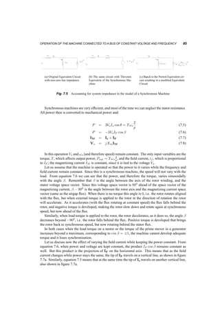 84 SYNCHRONOUS MACHINES AND DRIVES 
I 
S 
I M 
I 
F 
= I 
F 
b 
j X M 
+ 
V 
S 
- 
S 
E 
Fig. 7.3 Stator equivalent circuit for a synchronous machine 
V 
s 
I 
M 
I 
I 
S 
F 
q 
d 
b 
a 
Fig. 7.4 Phasor diagram of an synchronous machine 
² A permanent magnet machine can be considered equivalent to that with a winding, carrying a 
Direct Current, if , that is constant and cannot be controlled. 
There are two modes of operation of a synchronous machine, that we’ll study: 
7.3 OPERATION OF THE MACHINE CONNECTED TO A BUS OF CONSTANT 
VOLTAGE AND FREQUENCY 
This is usually the case for large synchronous generators or motors. We can consider any bus as one 
of constant voltage, by making a few modifications to the equivalent circuit as shown in figure 7.5. 
 