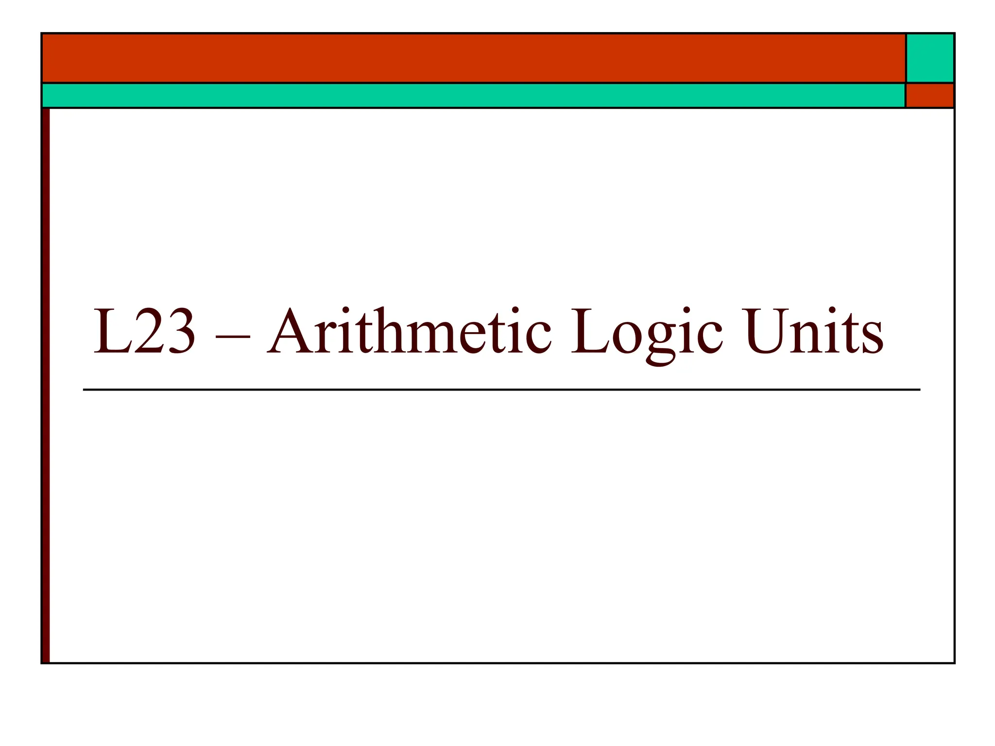 L23 – Arithmetic Logic Units
 