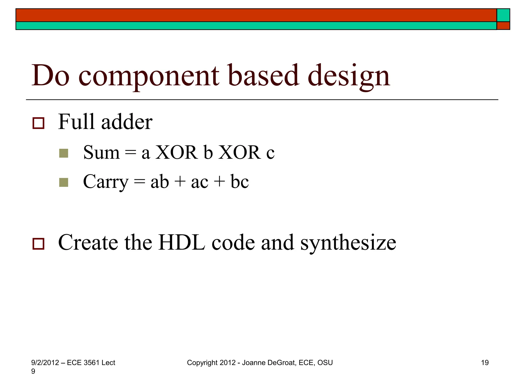 Do component based design
 Full adder
 Sum = a XOR b XOR c
 Carry = ab + ac + bc
 Create the HDL code and synthesize
9/2/2012 – ECE 3561 Lect
9
Copyright 2012 - Joanne DeGroat, ECE, OSU 19
 