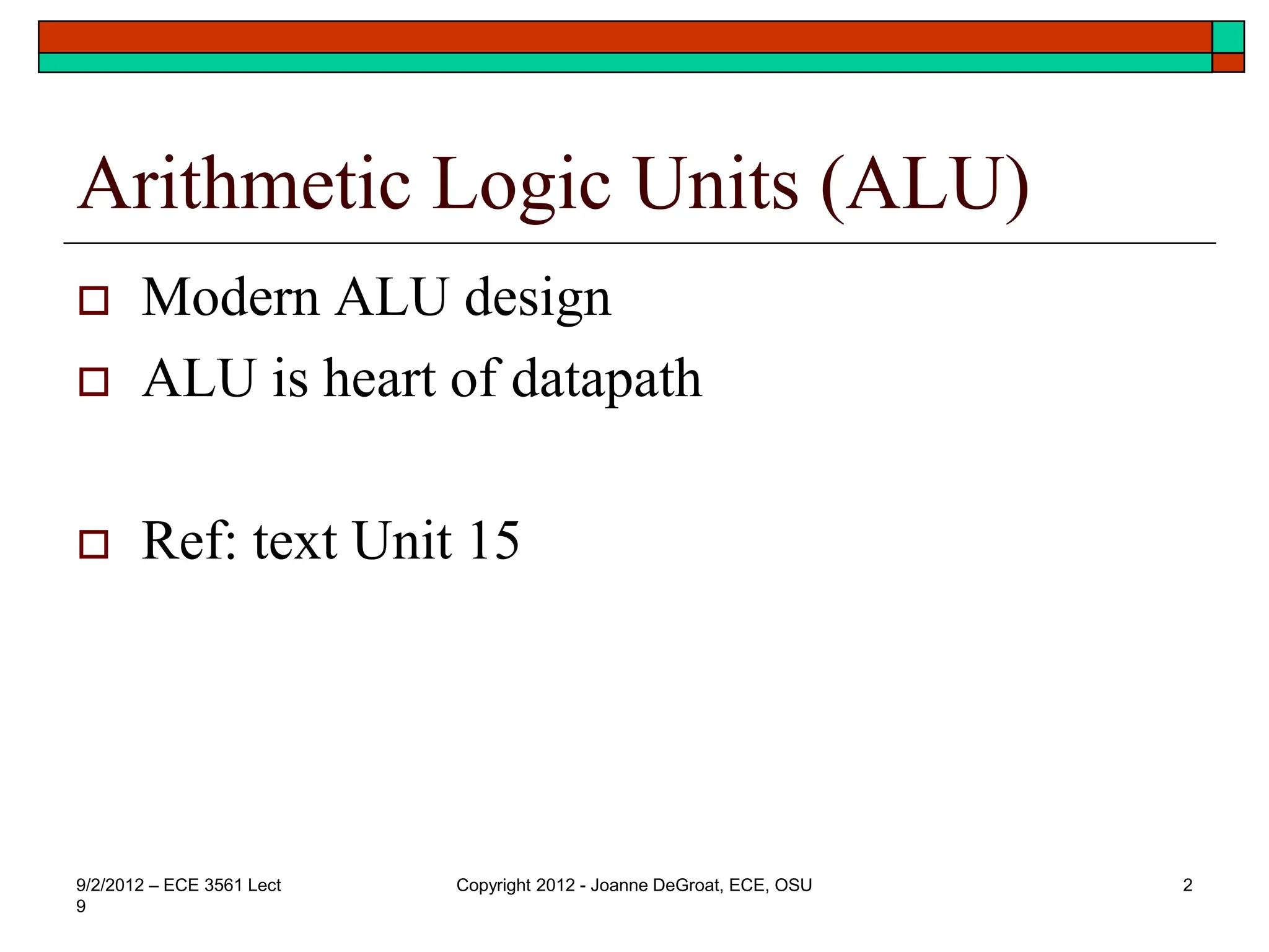 Arithmetic Logic Units (ALU)
 Modern ALU design
 ALU is heart of datapath
 Ref: text Unit 15
9/2/2012 – ECE 3561 Lect
9
Copyright 2012 - Joanne DeGroat, ECE, OSU 2
 