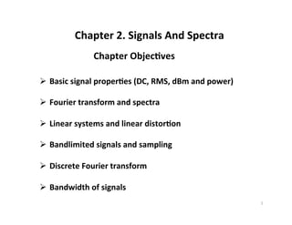Chapter 2. Signals And Spectra
Chapter Objec7ves
Ø Basic signal proper7es (DC, RMS, dBm and power)
Ø Fourier transform and spectra
Ø Linear systems and linear distor7on
Ø Bandlimited signals and sampling
Ø Discrete Fourier transform
Ø Bandwidth of signals
1
 