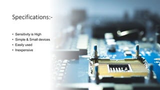 Specifications:-
• Sensitivity is High
• Simple & Small devices
• Easily used
• Inexpensive
 