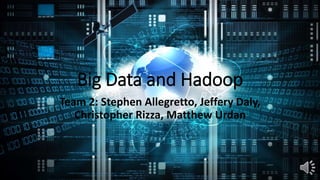 Big Data and Hadoop
Team 2: Stephen Allegretto, Jeffery Daly,
Christopher Rizza, Matthew Urdan
 