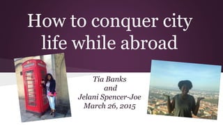 How to conquer city
life while abroad
Tia Banks
and
Jelani Spencer-Joe
March 26, 2015
 