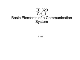 EE 320
CH_1
Basic Elements of a Communication
System
Class 1
 