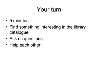 Your turn 5 minutes Find something interesting in the library catalogue Ask us questions Help each other 