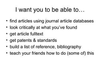 I want you to be able to… find articles using journal article databases look critically at what you’ve found get article fulltext get patents & standards build a list of reference, bibliography teach your friends how to do (some of) this 