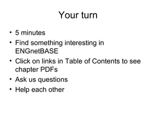 Your turn 5 minutes Find something interesting in ENGnetBASE Click on links in Table of Contents to see chapter PDFs Ask us questions Help each other 