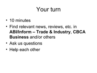 Your turn 10 minutes Find relevant news, reviews, etc. in  ABI/Inform – Trade & Industry ,  CBCA Business  and/or others Ask us questions Help each other 