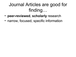 Journal Articles are good for finding… peer-reviewed ,  scholarly  research narrow, focused, specific information 
