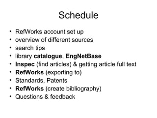 Schedule RefWorks account set up overview of different sources search tips library  catalogue ,  EngNetBase Inspec  (find articles) &  getting article full text RefWorks  (exporting to) Standards, Patents RefWorks  (create bibliography) Questions & feedback 