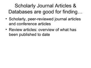 Scholarly Journal Articles & Databases are good for finding… Scholarly, peer-reviewed journal articles and conference articles Review articles: overview of what has been published to date 