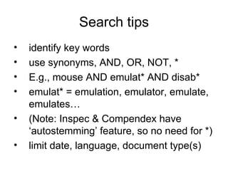 Search tips identify key words use synonyms, AND,  OR, NOT, * E.g., mouse AND emulat* AND disab* emulat* = emulation, emulator, emulate, emulates… (Note: Inspec & Compendex have ‘autostemming’ feature, so no need for *) limit date, language, document type(s) 