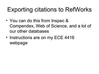 Exporting citations to RefWorks You can do this from Inspec & Compendex, Web of Science, and a lot of our other databases Instructions are on my ECE 4416 webpage 