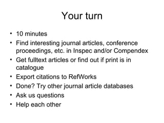 Your turn 10 minutes Find interesting journal articles, conference proceedings, etc. in Inspec and/or Compendex Get fulltext articles or find out if print is in catalogue Export citations to RefWorks Done? Try other journal article databases Ask us questions Help each other 