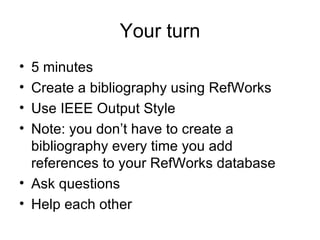 Your turn 5 minutes Create a bibliography using RefWorks Use IEEE Output Style Note: you don’t have to create a bibliography every time you add references to your RefWorks database Ask questions Help each other 