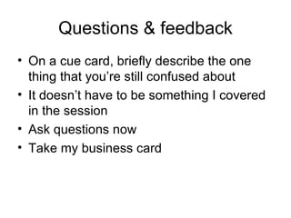 Questions & feedback On a cue card, briefly describe the one thing that you’re still confused about It doesn’t have to be something I covered in the session Ask questions now Take my business card 