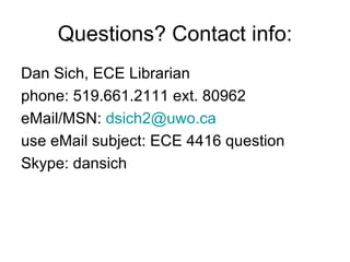 Questions? Contact info: Dan Sich, ECE Librarian phone: 519.661.2111 ext. 80962 eMail/MSN:  [email_address] use eMail subject: ECE 4416 question Skype: dansich 