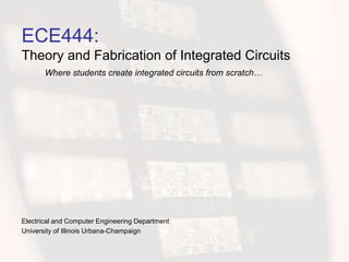 ECE444:
Theory and Fabrication of Integrated Circuits
Electrical and Computer Engineering Department
University of Illinois Urbana-Champaign
Where students create integrated circuits from scratch…
 