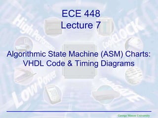 George Mason University
Algorithmic State Machine (ASM) Charts:
VHDL Code & Timing Diagrams
ECE 448
Lecture 7
 