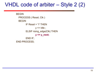 19
VHDL code of arbiter – Style 2 (2)
BEGIN
PROCESS ( Reset, Clk )
BEGIN
IF Reset = '1' THEN
y <= Idle ;
ELSIF rising_edge(Clk) THEN
y <= y_next;
END IF;
END PROCESS;
 