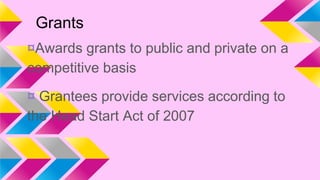 Grants
¤Awards grants to public and private on a
competitive basis

¤ Grantees provide services according to
the Head Start Act of 2007

 