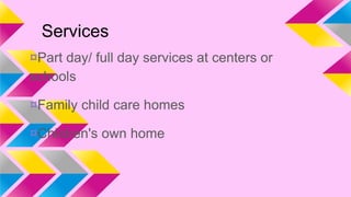 Services
¤Part day/ full day services at centers or
schools
¤Family child care homes

¤Children's own home

 