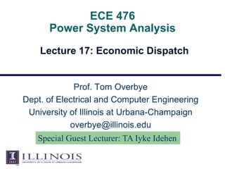 ECE 476
Power System Analysis
Lecture 17: Economic Dispatch
Prof. Tom Overbye
Dept. of Electrical and Computer Engineering
University of Illinois at Urbana-Champaign
overbye@illinois.edu
Special Guest Lecturer: TA Iyke Idehen
 