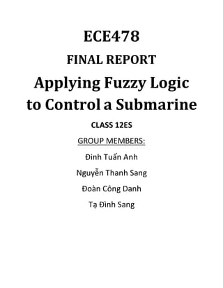 ECE478
FINAL REPORT
Applying Fuzzy Logic
to Control a Submarine
CLASS 12ES
GROUP MEMBERS:
Đinh Tuấn Anh
Nguyễn Thanh Sang
Đoàn Công Danh
Tạ Đình Sang
 