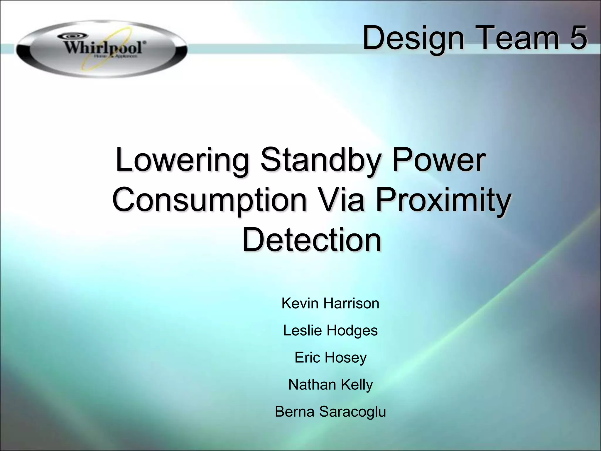 Design Team 5
Lowering Standby Power
Consumption Via Proximity
Detection
Kevin Harrison
Leslie Hodges
Eric Hosey
Nathan Kelly
Berna Saracoglu
 
