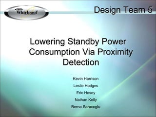 Design Team 5
Lowering Standby Power
Consumption Via Proximity
Detection
Kevin Harrison
Leslie Hodges
Eric Hosey
Nathan Kelly
Berna Saracoglu
 