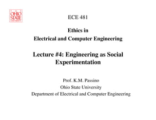 ECE 481

                Ethics in 
 Electrical and Computer Engineering

Lecture #4: Engineering as Social
        Experimentation	


               Prof. K.M. Passino	

              Ohio State University	

Department of Electrical and Computer Engineering	

 