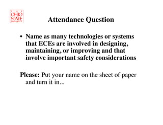 Attendance Question	


•  Name as many technologies or systems
   that ECEs are involved in designing,
   maintaining, or improving and that
   involve important safety considerations	


Please: Put your name on the sheet of paper
  and turn it in...	

 