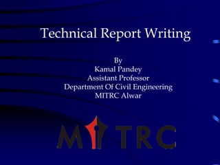 Technical Report Writing
.
By
Kamal Pandey
Assistant Professor
Department Of Civil Engineering
MITRC Alwar
 