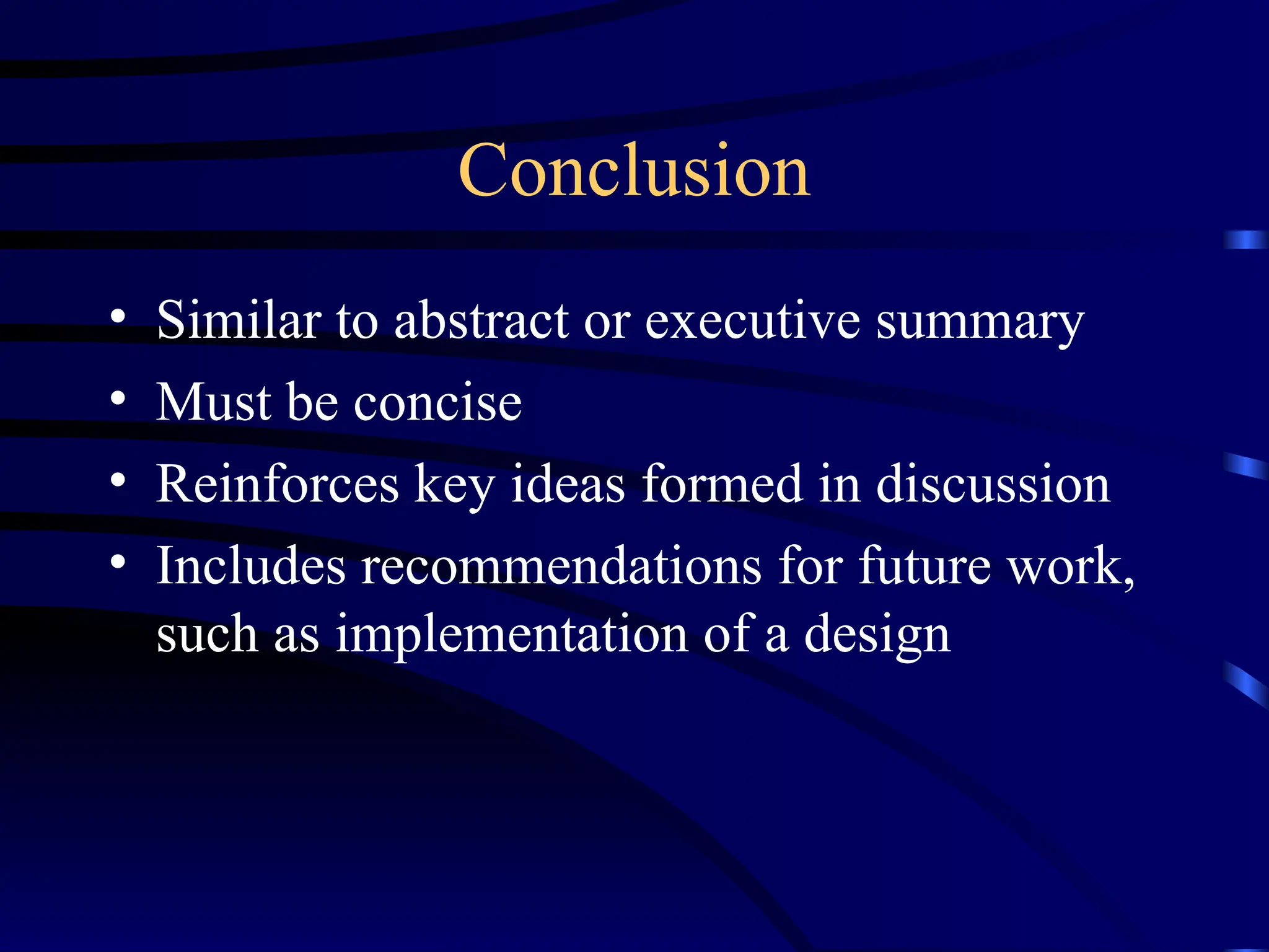 Conclusion
• Similar to abstract or executive summary
• Must be concise
• Reinforces key ideas formed in discussion
• Includes recommendations for future work,
such as implementation of a design
 
