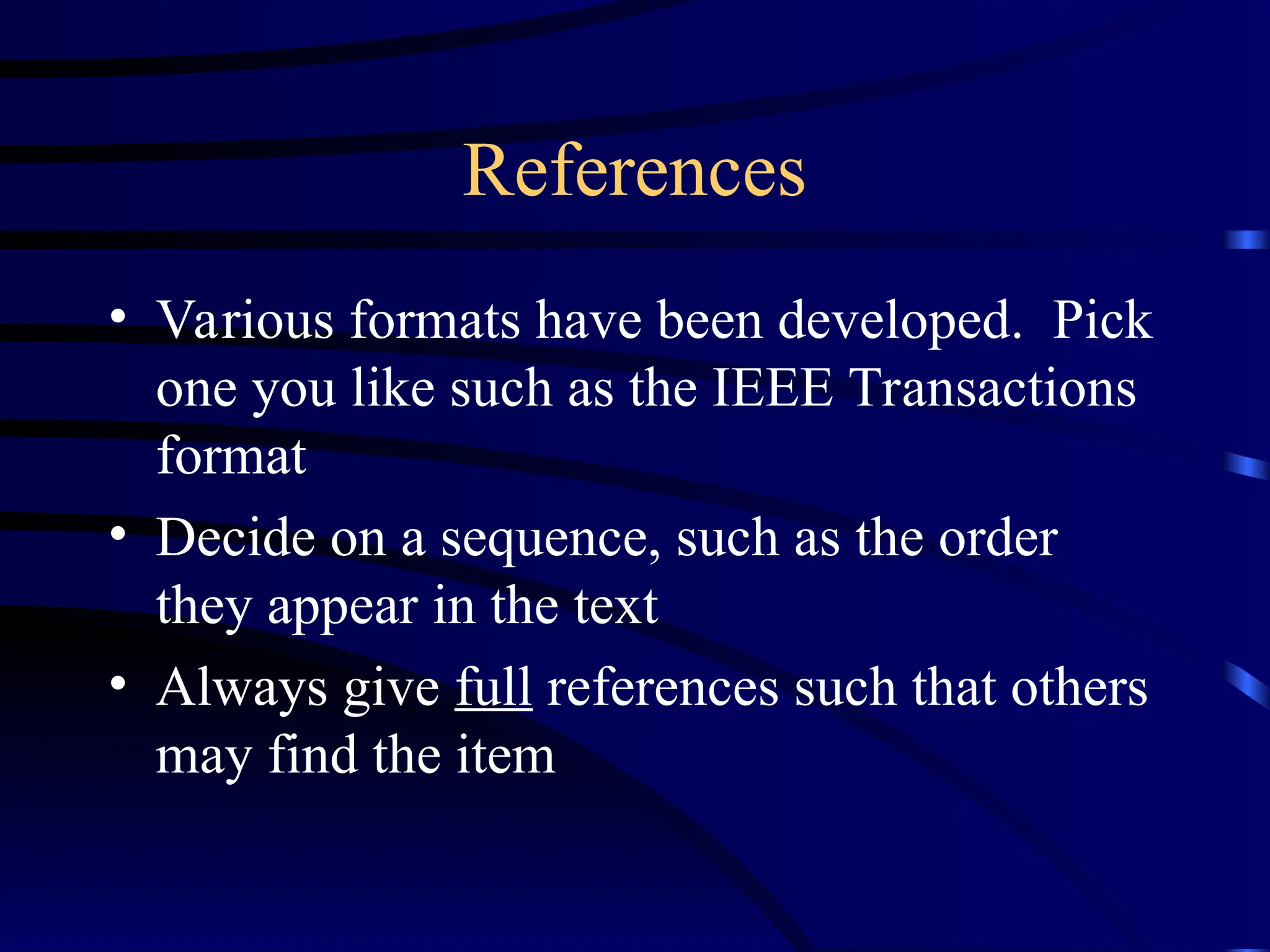 References
• Various formats have been developed. Pick
one you like such as the IEEE Transactions
format
• Decide on a sequence, such as the order
they appear in the text
• Always give full references such that others
may find the item
 