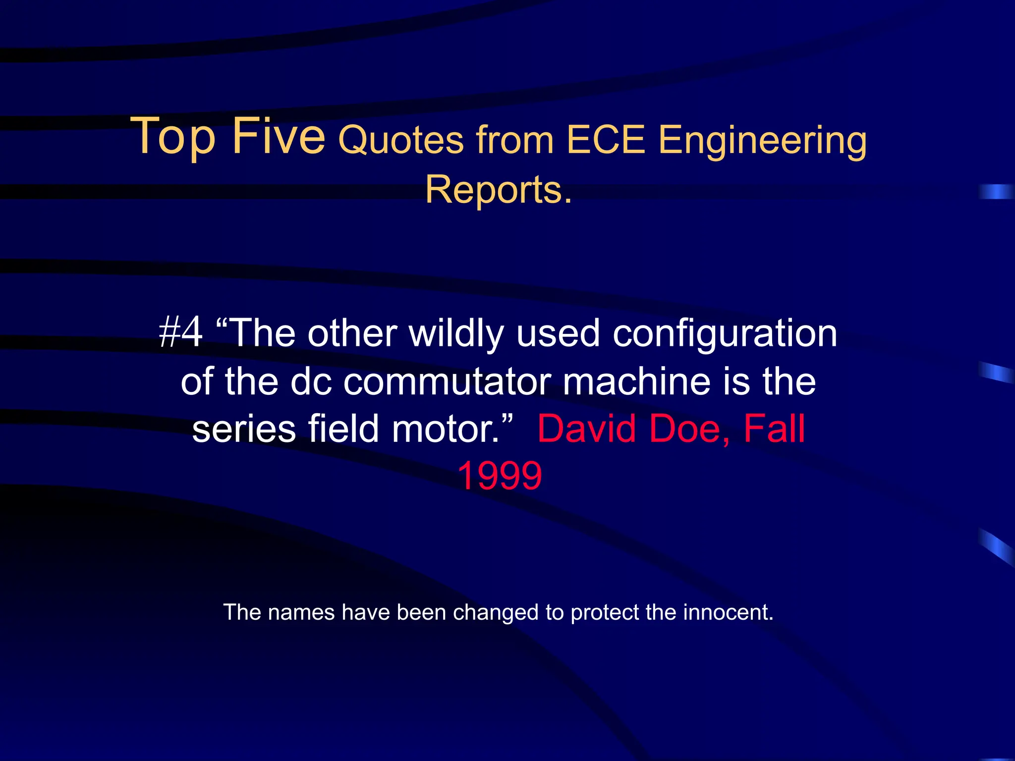 #4 “The other wildly used configuration
of the dc commutator machine is the
series field motor.” David Doe, Fall
1999
The names have been changed to protect the innocent.
Top Five Quotes from ECE Engineering
Reports.
 