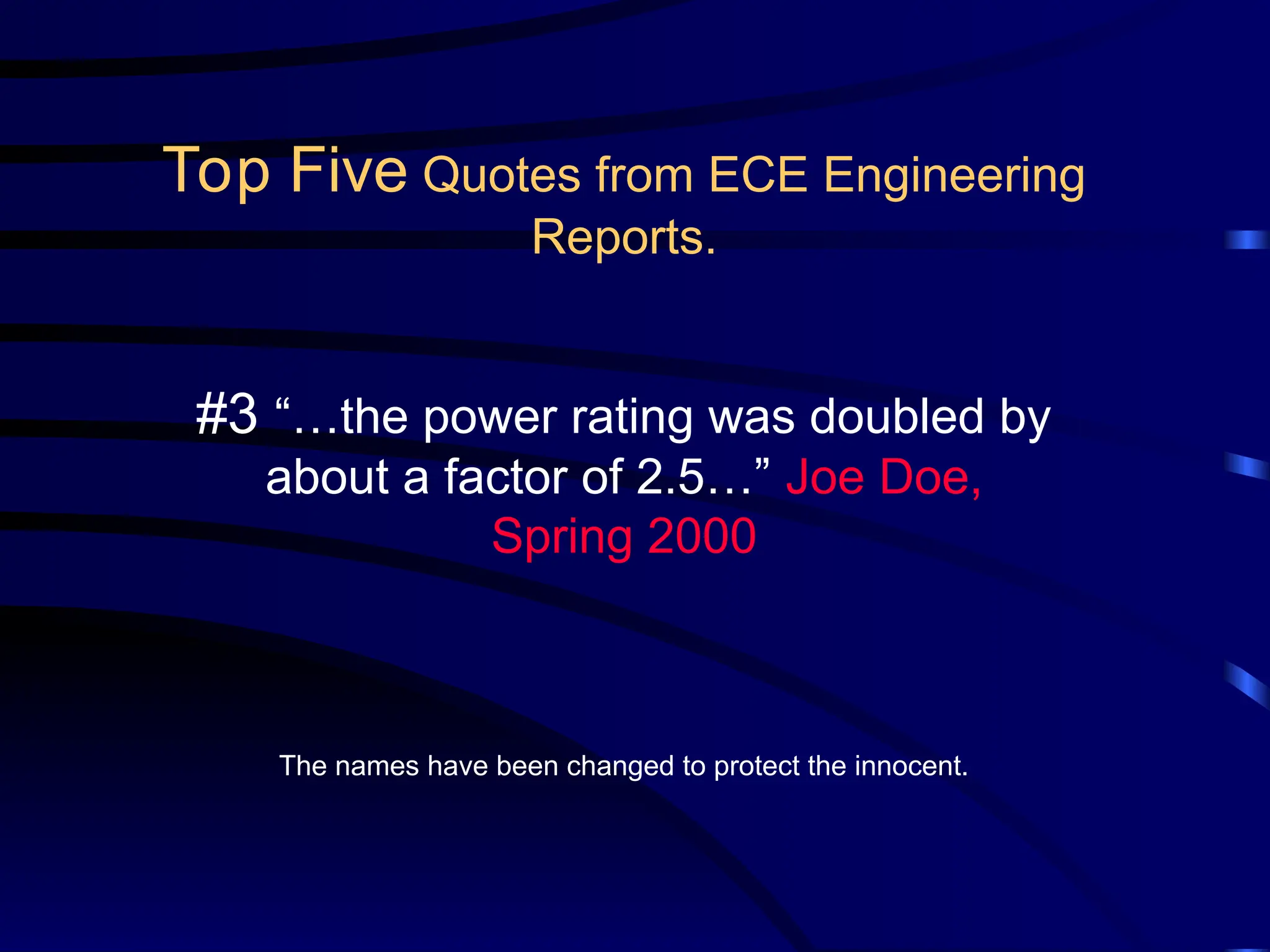 #3 “…the power rating was doubled by
about a factor of 2.5…” Joe Doe,
Spring 2000
The names have been changed to protect the innocent.
Top Five Quotes from ECE Engineering
Reports.
 