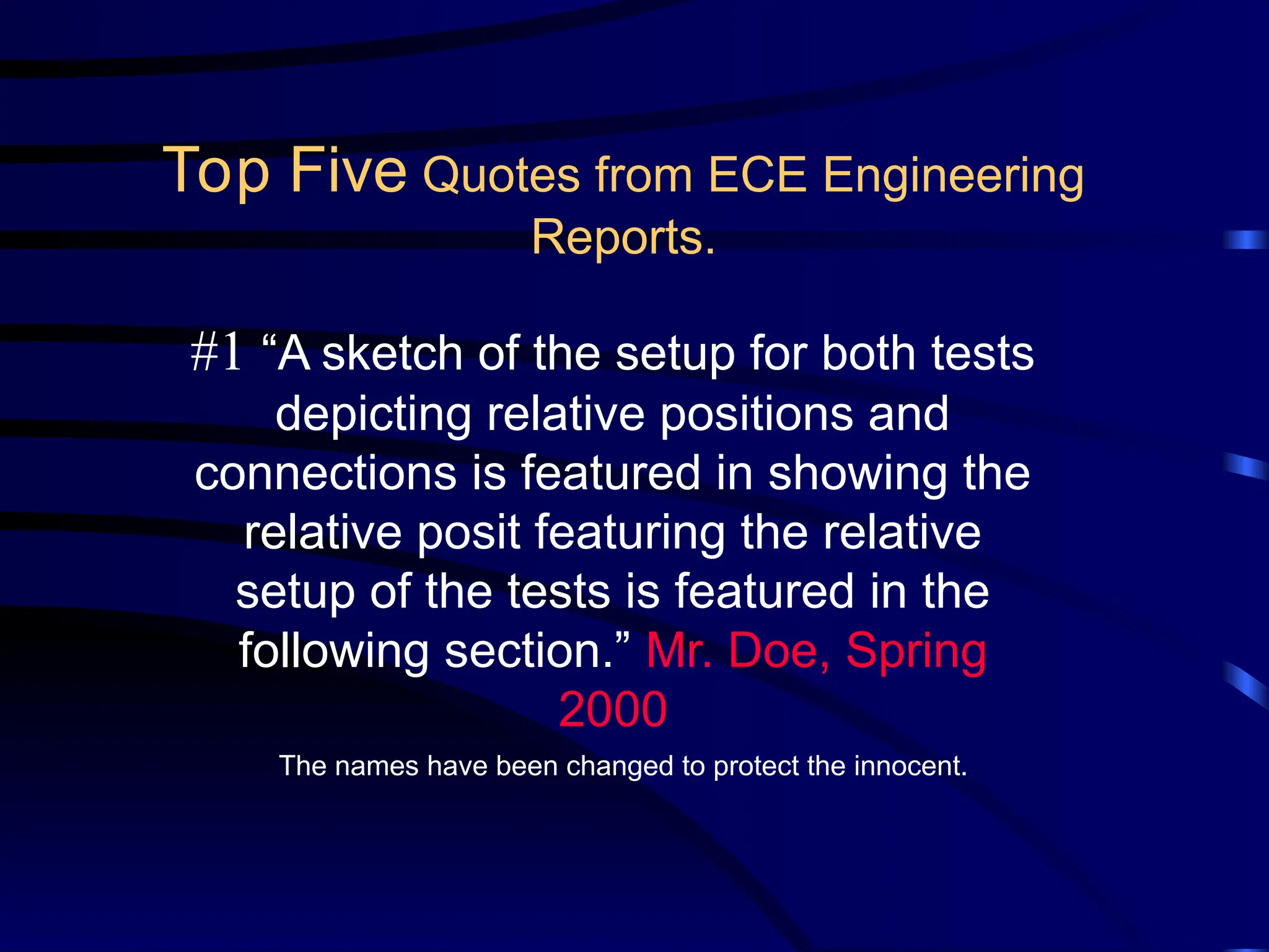 #1 “A sketch of the setup for both tests
depicting relative positions and
connections is featured in showing the
relative posit featuring the relative
setup of the tests is featured in the
following section.” Mr. Doe, Spring
2000
The names have been changed to protect the innocent.
Top Five Quotes from ECE Engineering
Reports.
 