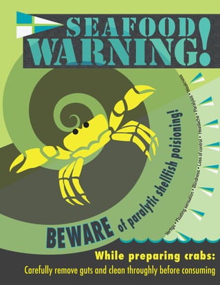 of paral
yticshellfishpoisioning!
BEWAREBEWARE
Vertigo•Floatingsensation•Blindness•Lossofcontrol•Headache•Paralysis•Weakness
While preparing crabs:
Carefully remove guts and clean throughly before consuming
Seafood
warning!!
 