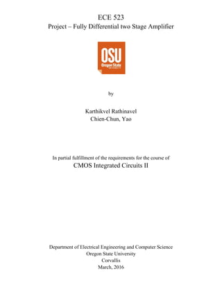ECE 523
Project – Fully Differential two Stage Amplifier
by
Karthikvel Rathinavel
Chien-Chun, Yao
In partial fulfillment of the requirements for the course of
CMOS Integrated Circuits II
Department of Electrical Engineering and Computer Science
Oregon State University
Corvallis
March, 2016
 
