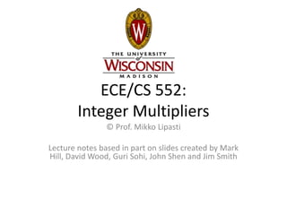 ECE/CS 552:
Integer Multipliers
© Prof. Mikko Lipasti
Lecture notes based in part on slides created by Mark
Hill, David Wood, Guri Sohi, John Shen and Jim Smith
 