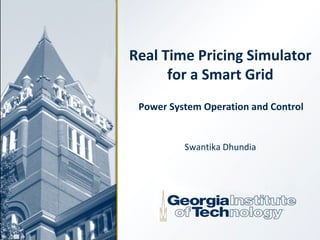 Real Time Pricing Simulator
for a Smart Grid
Swantika Dhundia
Power System Operation and Control
 